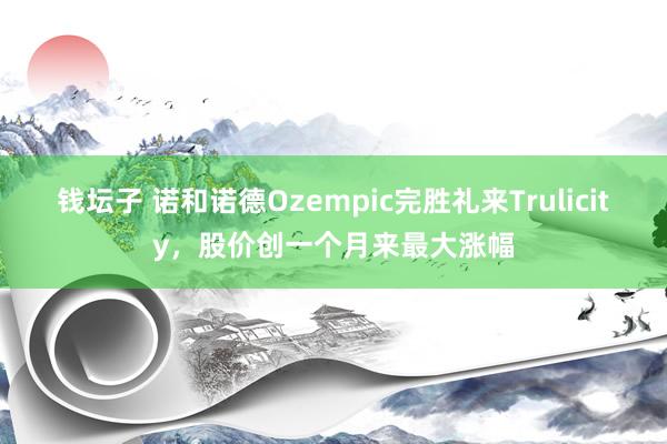 钱坛子 诺和诺德Ozempic完胜礼来Trulicity，股价创一个月来最大涨幅