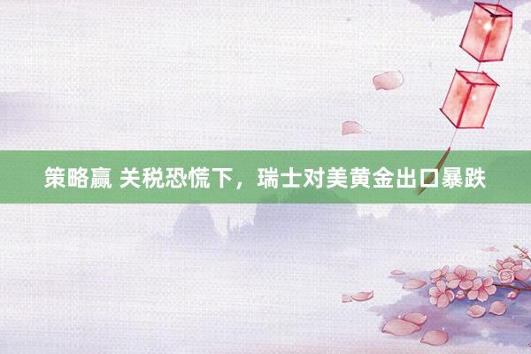 策略赢 关税恐慌下，瑞士对美黄金出口暴跌