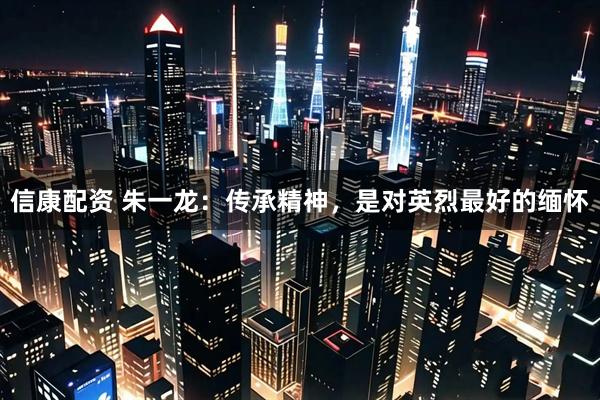 信康配资 朱一龙：传承精神，是对英烈最好的缅怀