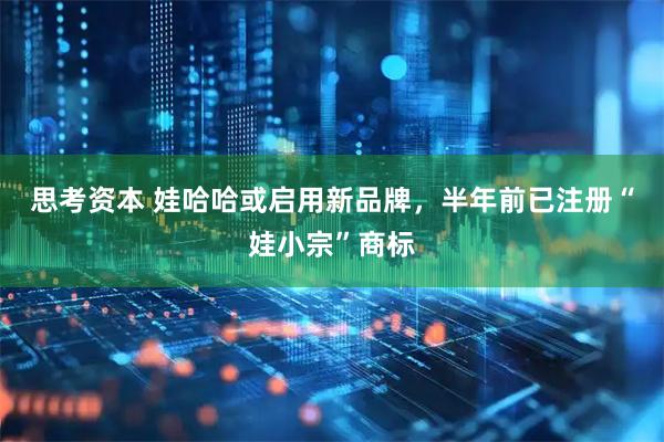 思考资本 娃哈哈或启用新品牌，半年前已注册“娃小宗”商标