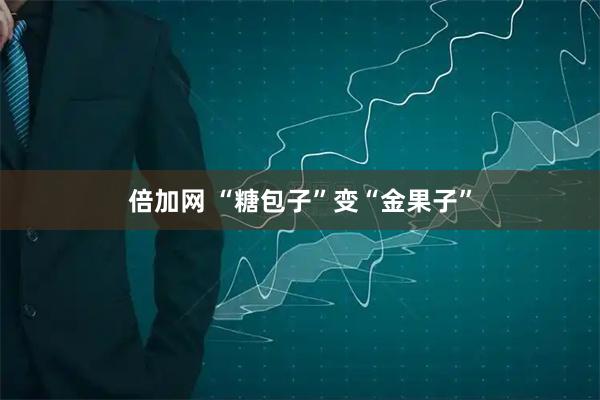 倍加网 “糖包子”变“金果子”