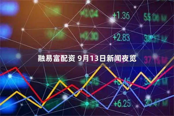 融易富配资 9月13日新闻夜览