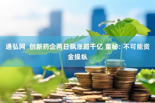通弘网  创新药企两日飙涨超千亿 董秘: 不可能资金操纵