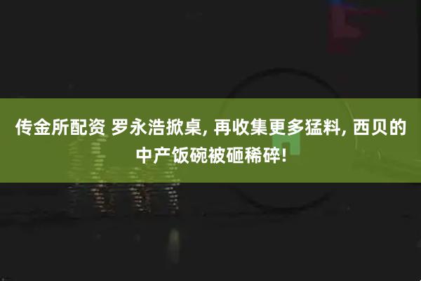 传金所配资 罗永浩掀桌, 再收集更多猛料, 西贝的中产饭碗被砸稀碎!