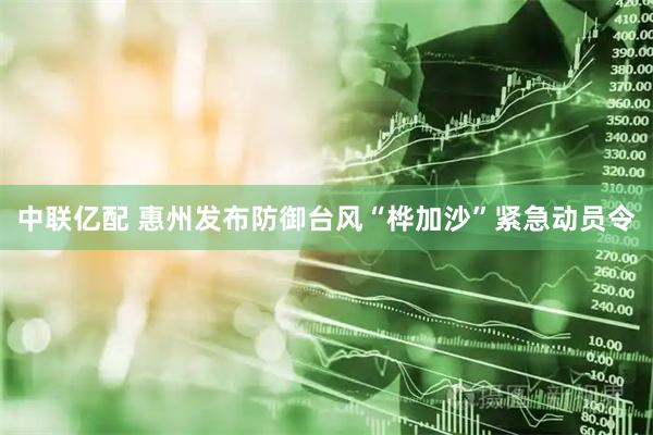 中联亿配 惠州发布防御台风“桦加沙”紧急动员令