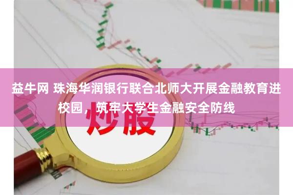 益牛网 珠海华润银行联合北师大开展金融教育进校园，筑牢大学生金融安全防线