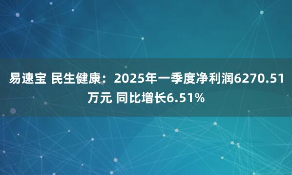 易速宝 民生健康：2025年一季度净利润6270.51万元 同比增长6.51%