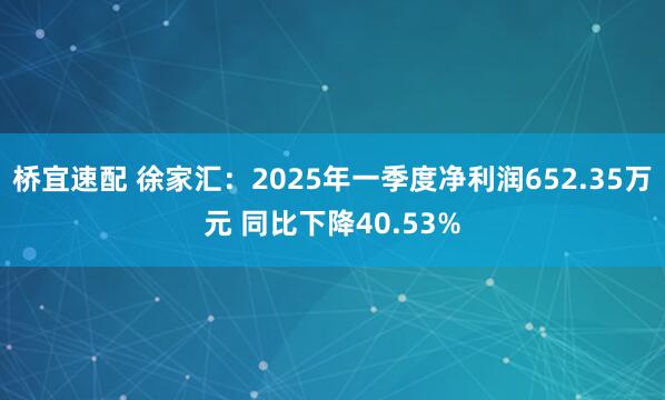 桥宜速配 徐家汇：2025年一季度净利润652.35万元 同比下降40.53%