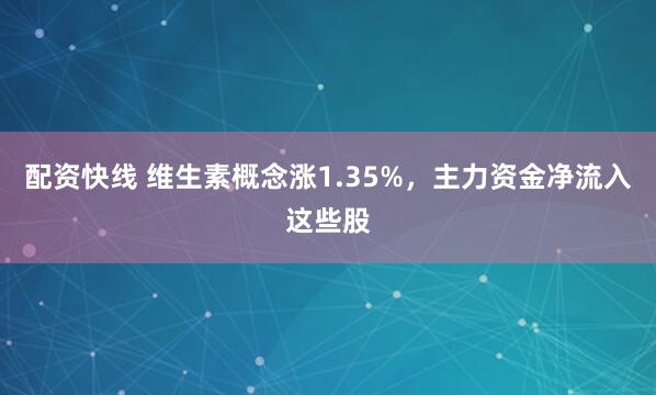 配资快线 维生素概念涨1.35%，主力资金净流入这些股
