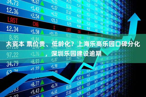 大资本 票价贵、低龄化？上海乐高乐园口碑分化，深圳乐园建设逾期