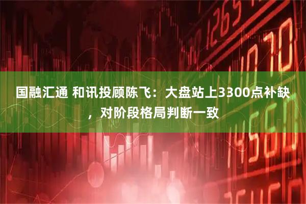 国融汇通 和讯投顾陈飞：大盘站上3300点补缺，对阶段格局判断一致