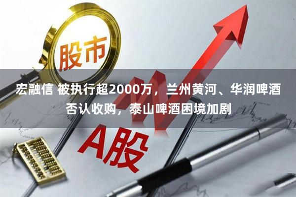 宏融信 被执行超2000万，兰州黄河、华润啤酒否认收购，泰山啤酒困境加剧