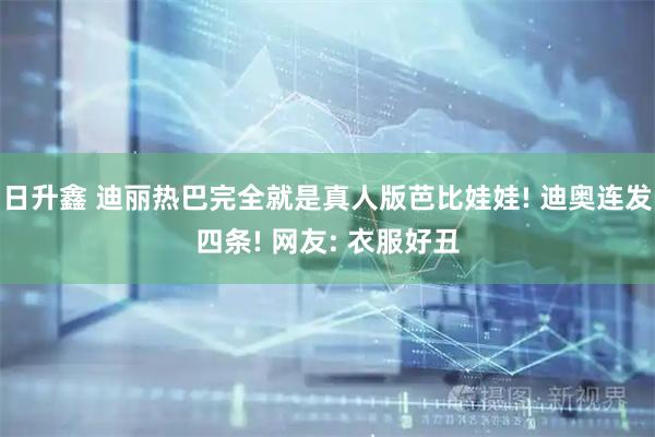 日升鑫 迪丽热巴完全就是真人版芭比娃娃! 迪奥连发四条! 网友: 衣服好丑