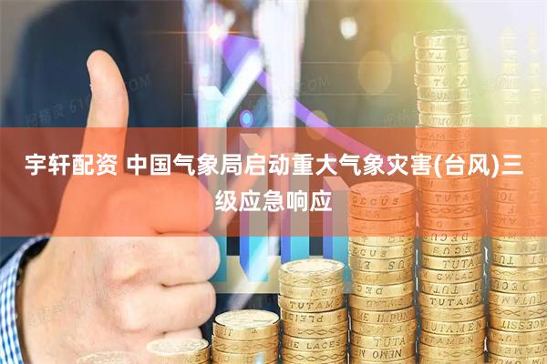 宇轩配资 中国气象局启动重大气象灾害(台风)三级应急响应