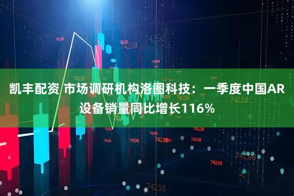 凯丰配资 市场调研机构洛图科技：一季度中国AR设备销量同比增长116%