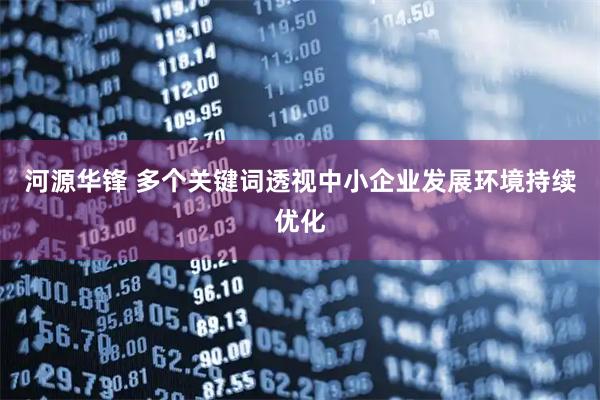 河源华锋 多个关键词透视中小企业发展环境持续优化
