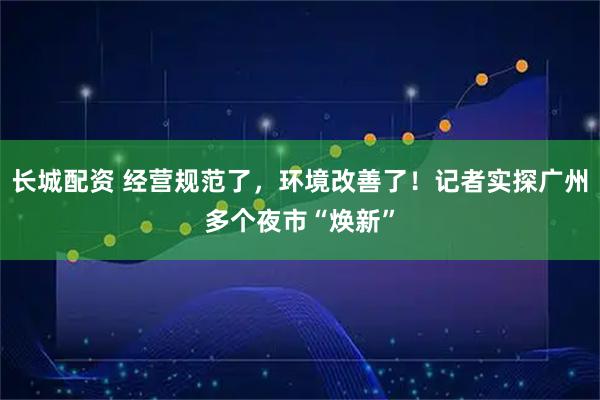 长城配资 经营规范了，环境改善了！记者实探广州多个夜市“焕新”