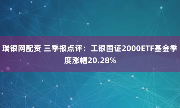 瑞银网配资 三季报点评：工银国证2000ETF基金季度涨幅20.28%