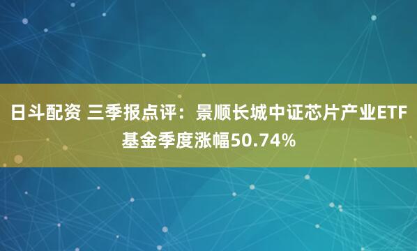 日斗配资 三季报点评：景顺长城中证芯片产业ETF基金季度涨幅50.74%