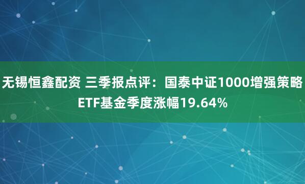 无锡恒鑫配资 三季报点评：国泰中证1000增强策略ETF基金季度涨幅19.64%