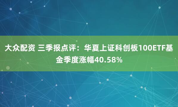 大众配资 三季报点评：华夏上证科创板100ETF基金季度涨幅40.58%
