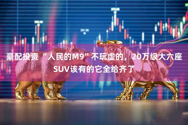 豪配投资 “人民的M9”不玩虚的，20万级大六座SUV该有的它全给齐了