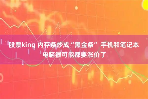 股票king 内存条炒成“黑金条” 手机和笔记本电脑很可能都要涨价了