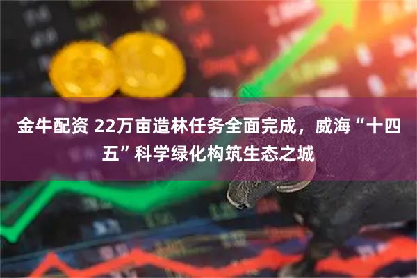 金牛配资 22万亩造林任务全面完成，威海“十四五”科学绿化构筑生态之城