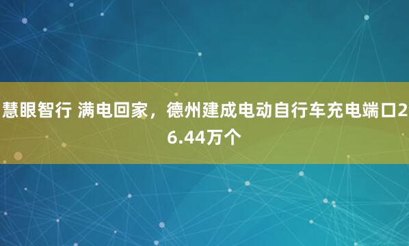 慧眼智行 满电回家，德州建成电动自行车充电端口26.44万个