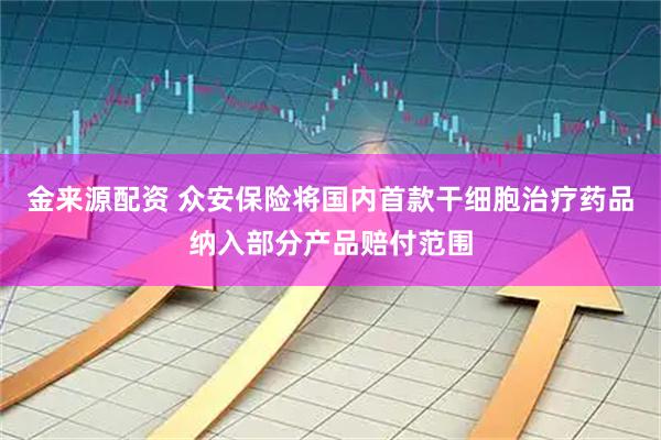 金来源配资 众安保险将国内首款干细胞治疗药品纳入部分产品赔付范围