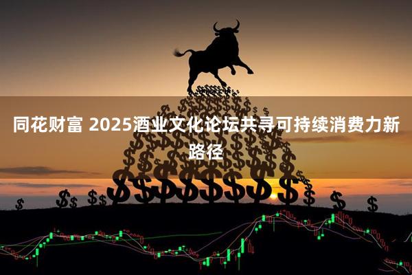 同花财富 2025酒业文化论坛共寻可持续消费力新路径