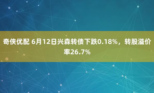 奇侠优配 6月12日兴森转债下跌0.18%，转股溢价率26.7%