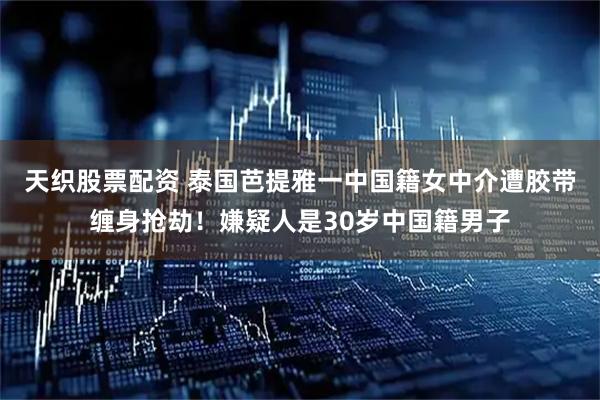 天织股票配资 泰国芭提雅一中国籍女中介遭胶带缠身抢劫！嫌疑人是30岁中国籍男子