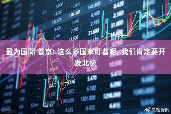 盈为国际 普京: 这么多国家盯着呢, 我们肯定要开发北极