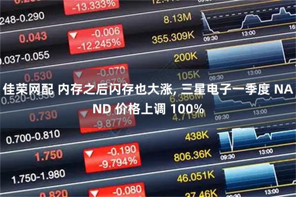 佳荣网配 内存之后闪存也大涨, 三星电子一季度 NAND 价格上调 100%