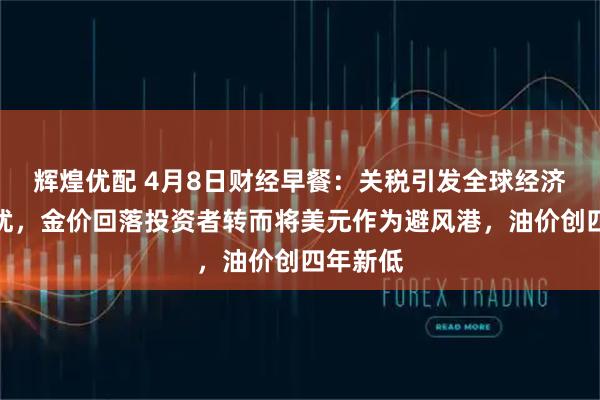 辉煌优配 4月8日财经早餐：关税引发全球经济衰退担忧，金价回落投资者转而将美元作为避风港，油价创四年新低