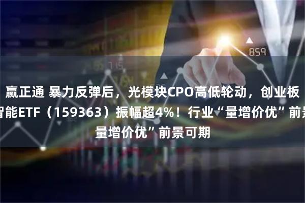 赢正通 暴力反弹后,光模块CPO高低轮动,创业板人工智能ETF(159363)振幅超4%!行业“量增价优”前景可期