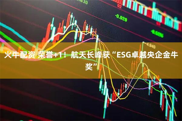 火牛配资 荣誉+1！航天长峰获“ESG卓越央企金牛奖”