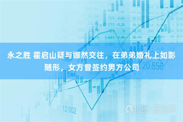 永之胜 霍启山疑与娜然交往，在弟弟婚礼上如影随形，女方曾签约男方公司