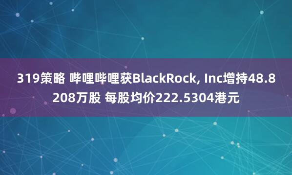 319策略 哔哩哔哩获BlackRock, Inc增持48.8208万股 每股均价222.5304港元