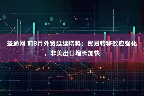 益通网 前8月外贸延续增势:贸易转移效应强化,非美出口增长加快