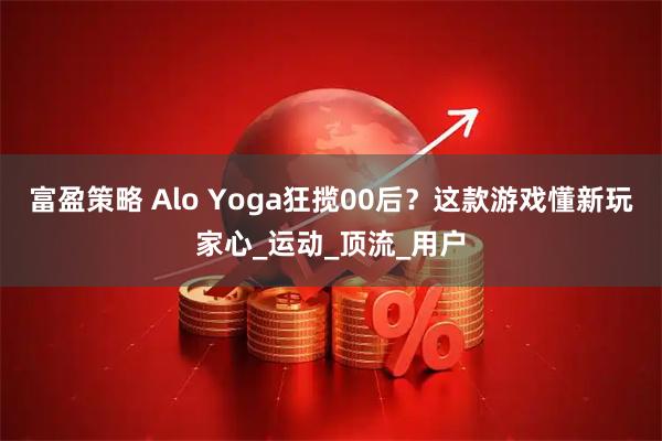 富盈策略 Alo Yoga狂揽00后？这款游戏懂新玩家心_运动_顶流_用户