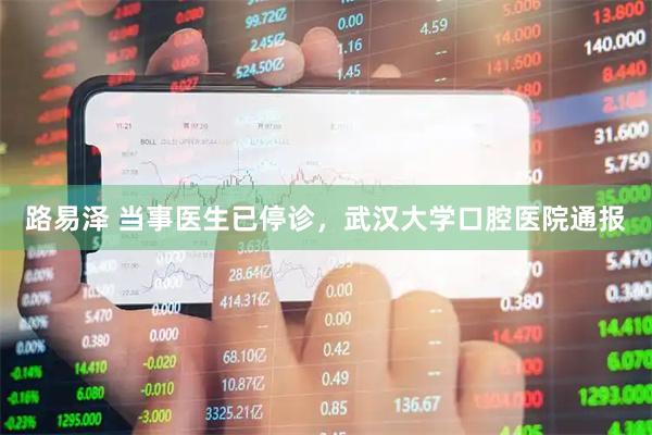 路易泽 当事医生已停诊，武汉大学口腔医院通报
